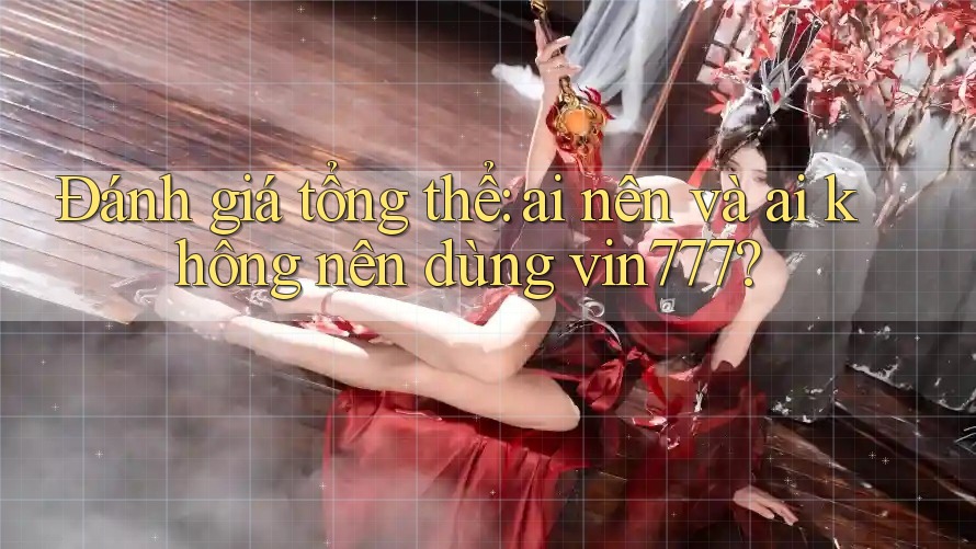 Đánh giá tổng thể: ai nên và ai không nên dùng vin777?