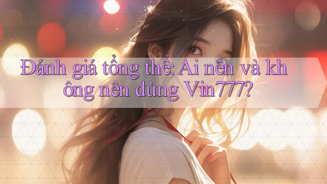Đánh giá tổng thể: Ai nên và không nên dùng Vin777? Đánh giá tổng thể: Ai nên và không nên dùng Vin777?