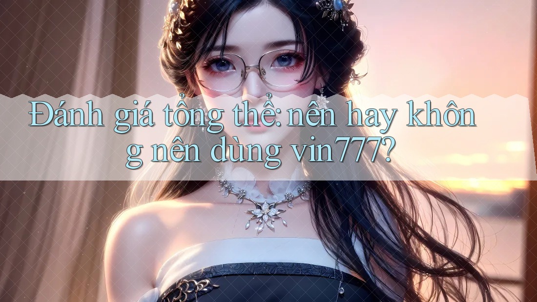 Đánh giá tổng thể: nên hay không nên dùng vin777?