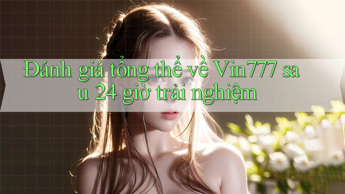 Đánh giá tổng thể về Vin777 sau 24 giờ trải nghiệm