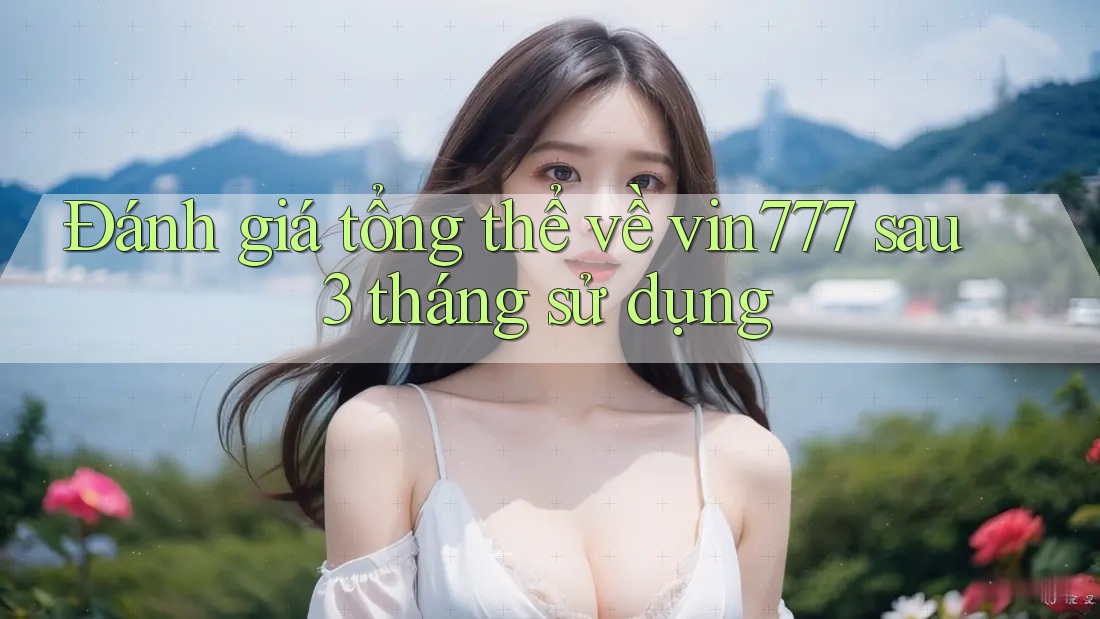 Đánh giá tổng thể về vin777 sau 3 tháng sử dụng Đánh giá tổng thể về vin777 sau 3 tháng sử dụng