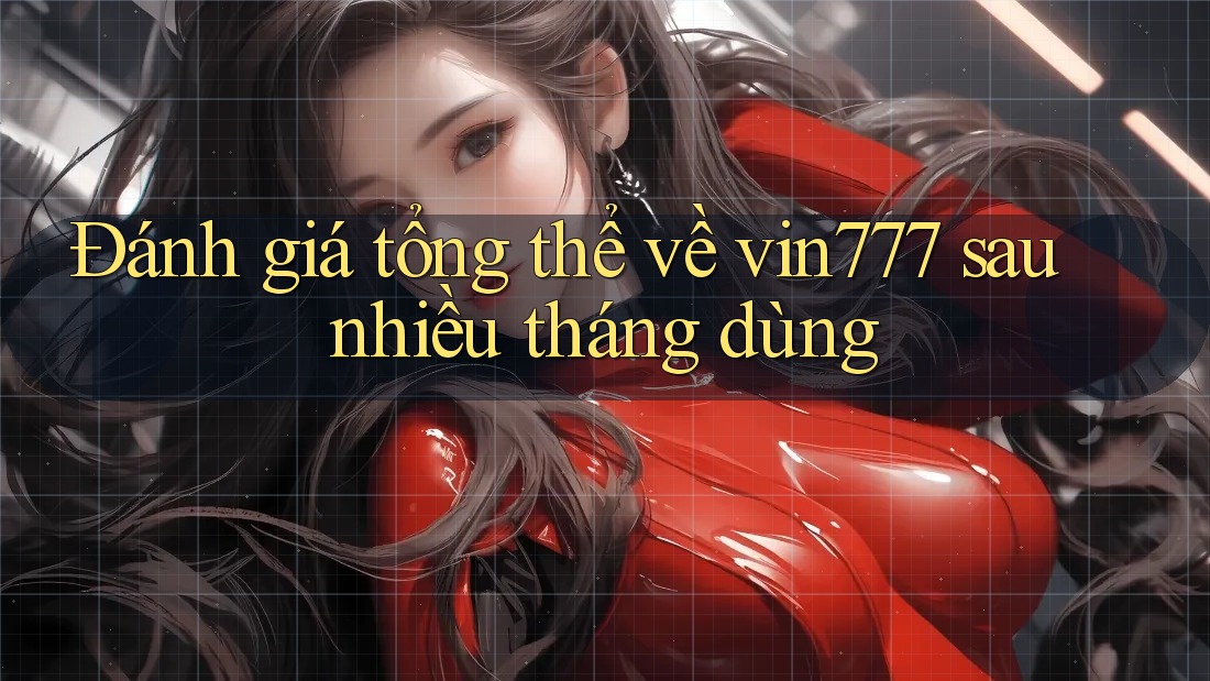 Đánh giá tổng thể về vin777 sau nhiều tháng dùng