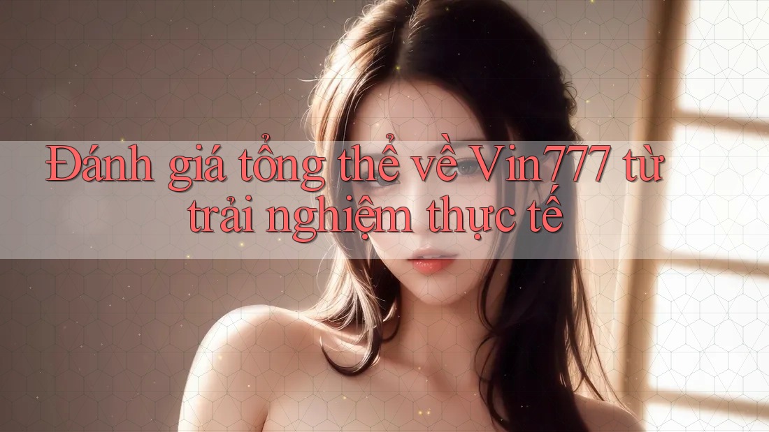 Đánh giá tổng thể về vin777 từ trải nghiệm thực tế