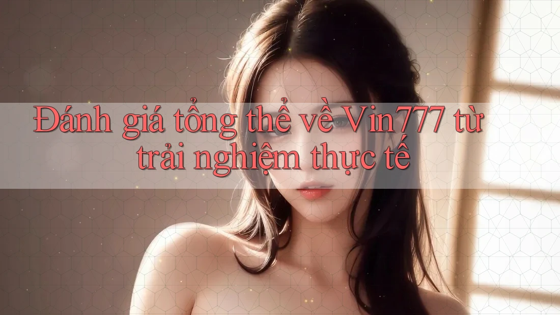 Đánh giá tổng thể về Vin777 từ trải nghiệm thực tế