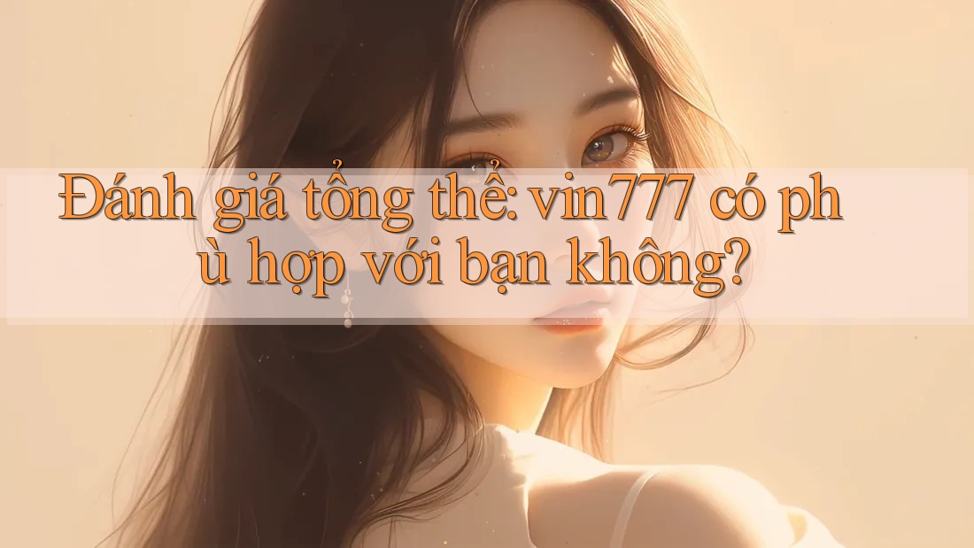 Đánh giá tổng thể: Vin777 có phù hợp với bạn không?