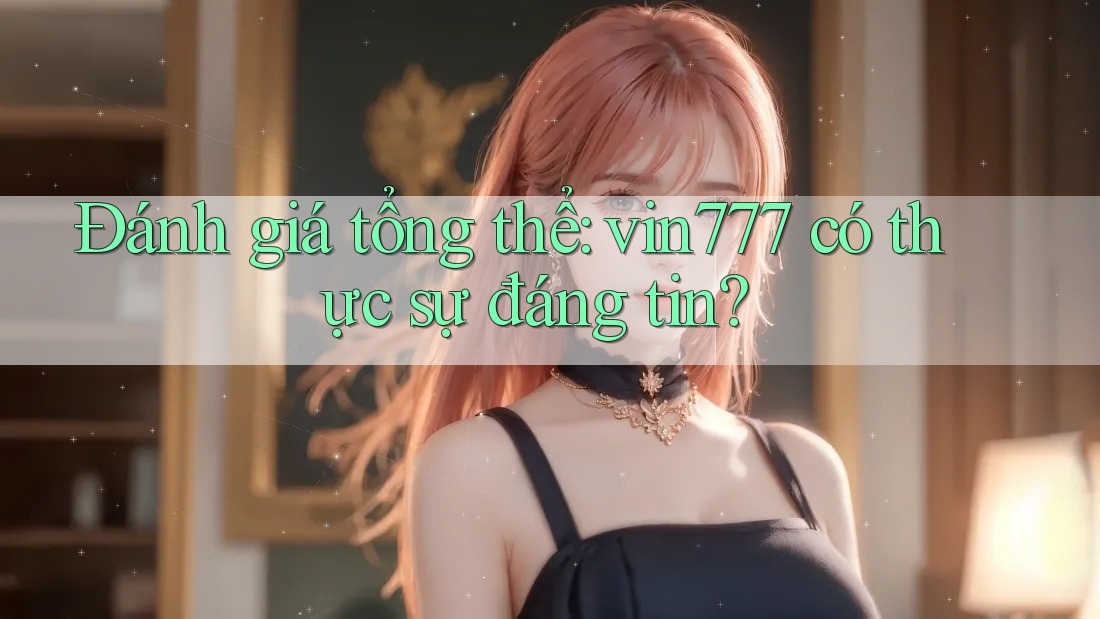 Đánh giá tổng thể: vin777 có thực sự đáng tin?