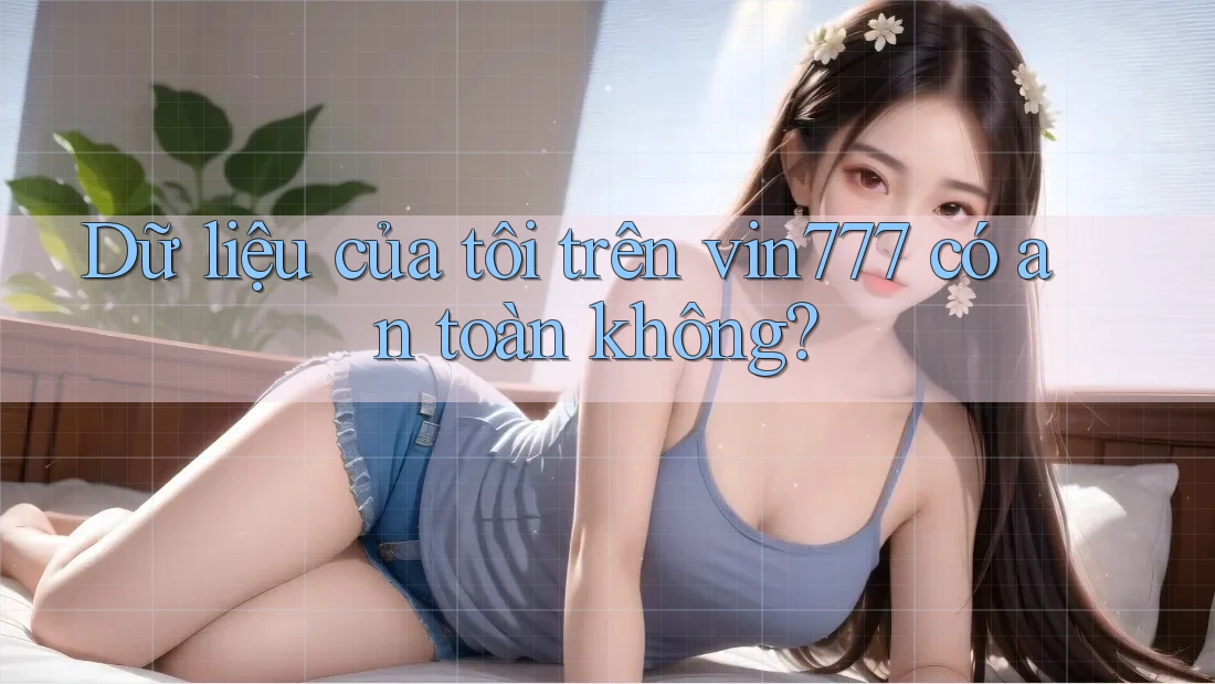 Dữ liệu của tôi trên vin777 có an toàn không?