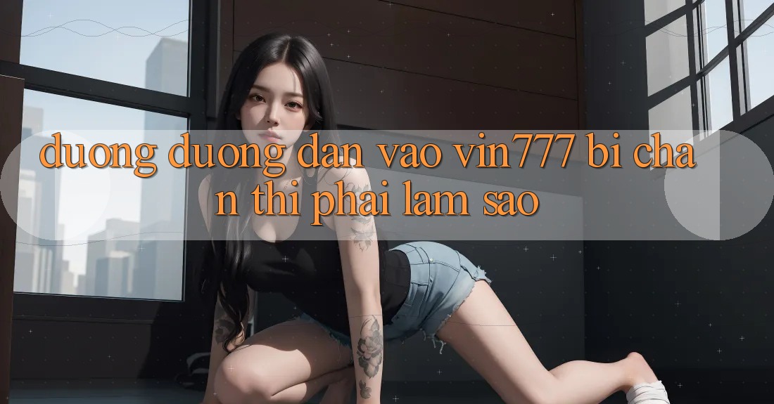 Đường đường dẫn vào Vin777 bị chặn thì phải làm sao?