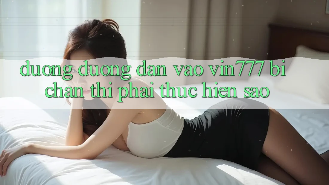 Đường đường dẫn vào Vin777 bị chặn thì phải thực hiện sao? Đường đường dẫn vào Vin777 bị chặn thì phải thực hiện sao?
