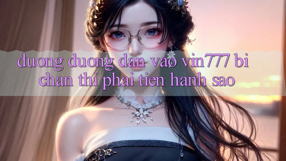 Đường đường dẫn vào Vin777 bị chặn thì phải tiến hành sao?