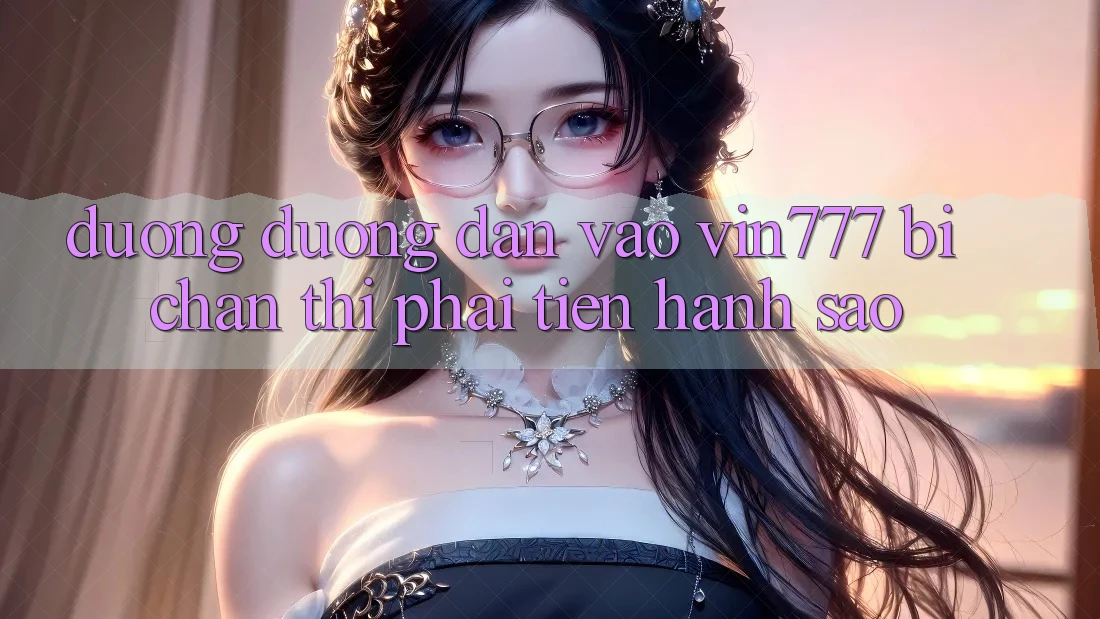 Đường đường dẫn vào Vin777 bị chặn thì phải tiến hành sao?