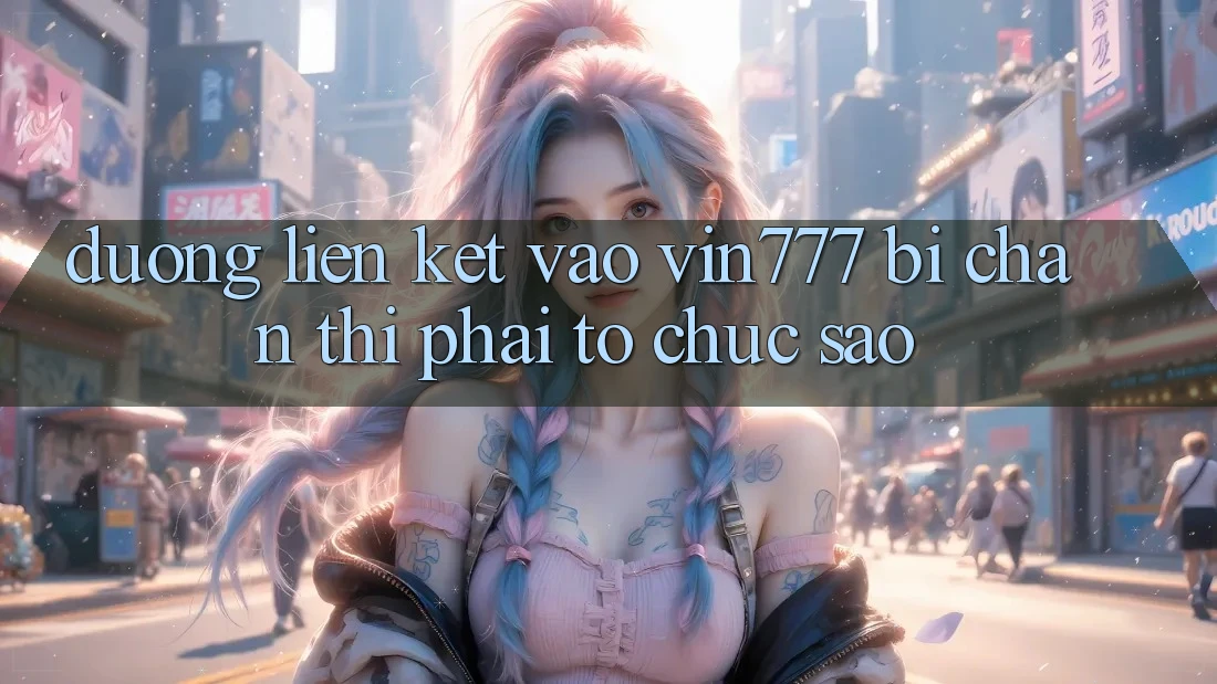 Đường liên kết vào Vin777 bị chặn thì phải tổ chức sao?