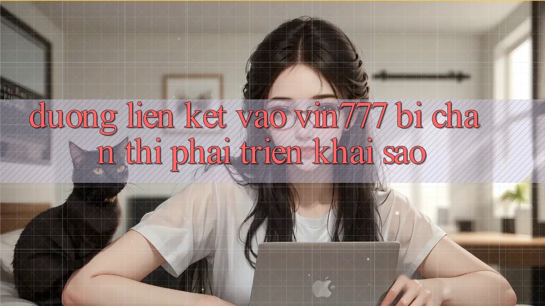Đường liên kết vào Vin777 bị chặn thì phải triển khai sao?