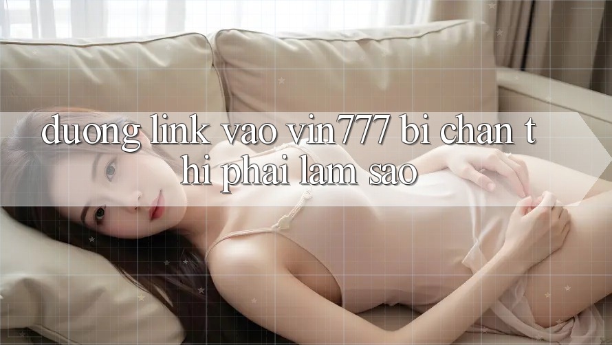 Đường link vào Vin777 bị chặn thì phải làm sao?