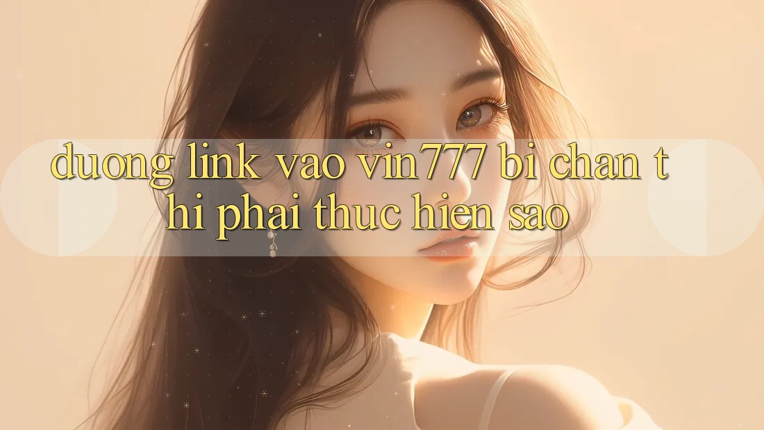 Đường link vào Vin777 bị chặn thì phải thực hiện sao?