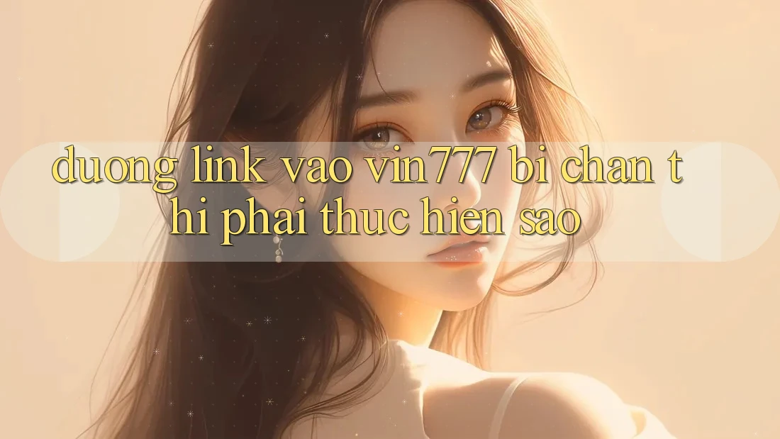 Đường link vào Vin777 bị chặn thì phải thực hiện sao? Đường link vào Vin777 bị chặn thì phải thực hiện sao?