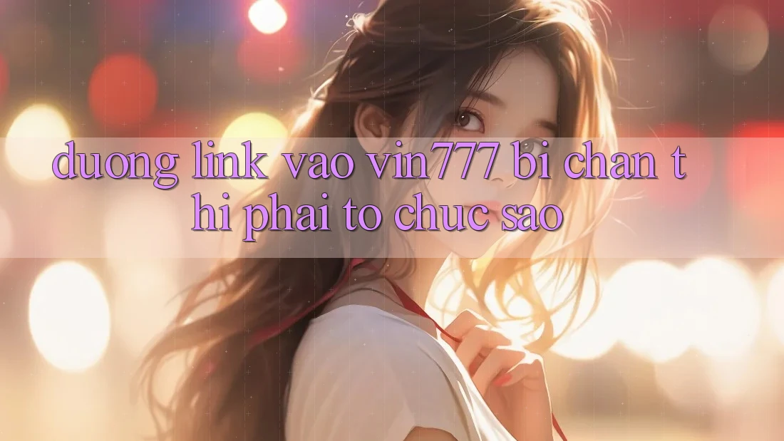 Đường link vào Vin777 bị chặn thì phải tổ chức sao?
