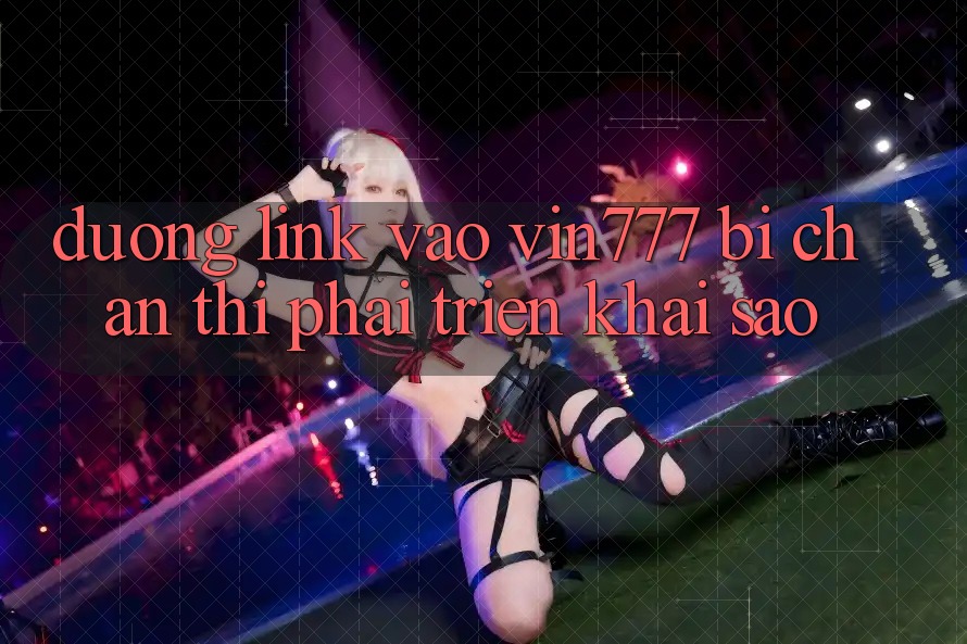 Đường link vào Vin777 bị chặn thì phải triển khai sao?