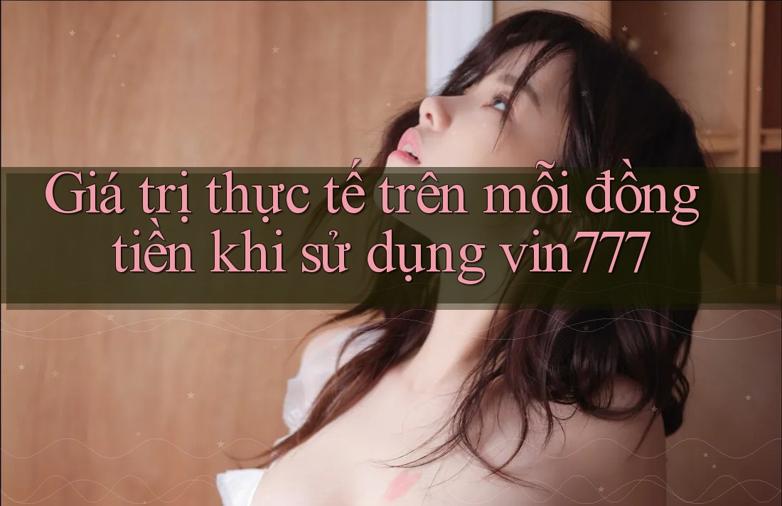Giá trị thực tế trên mỗi đồng tiền khi sử dụng vin777