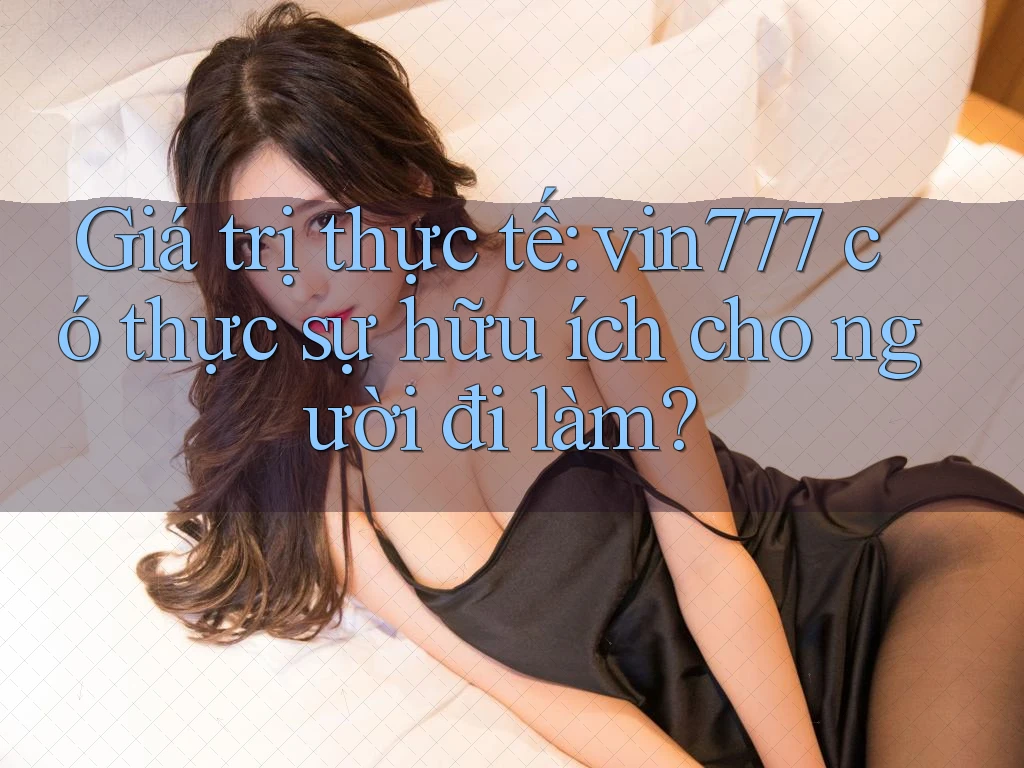 Giá trị thực tế: vin777 có thực sự hữu ích cho người đi làm?