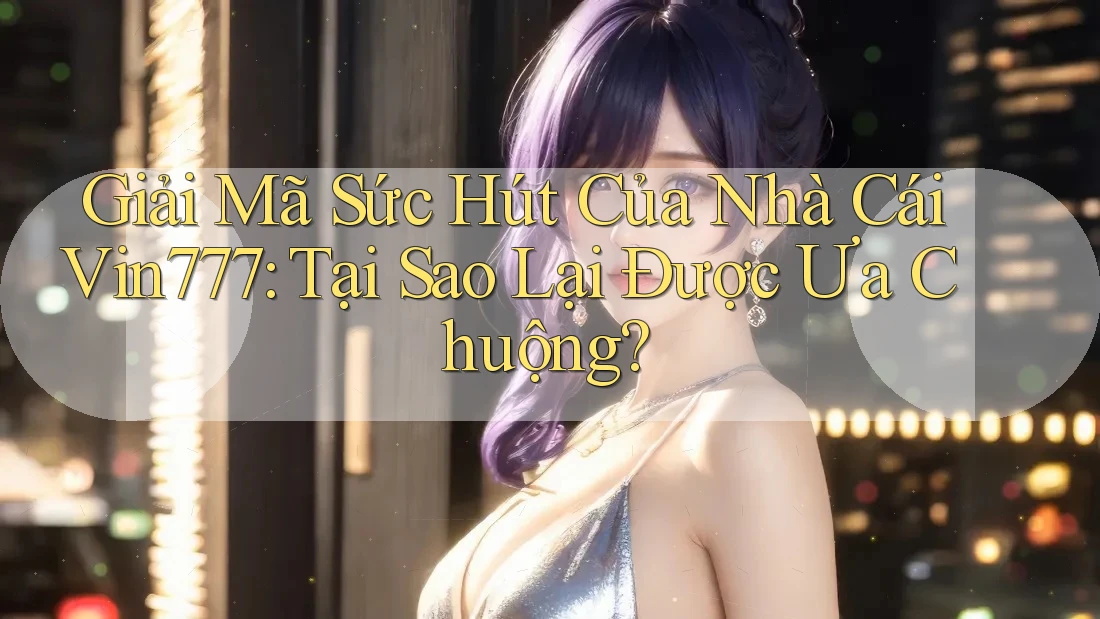 Giải Mã Sức Hút Của Nhà Cái Vin777: Tại Sao Lại Được Ưa Chuộng?