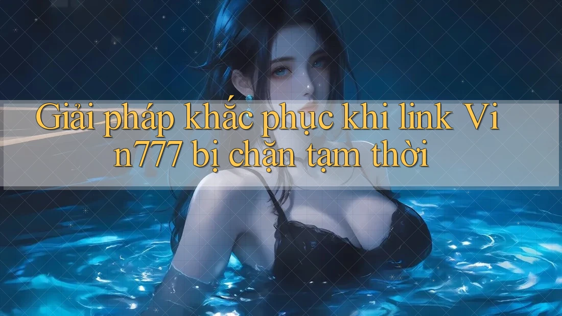 Giải pháp khắc phục khi link Vin777 bị chặn tạm thời