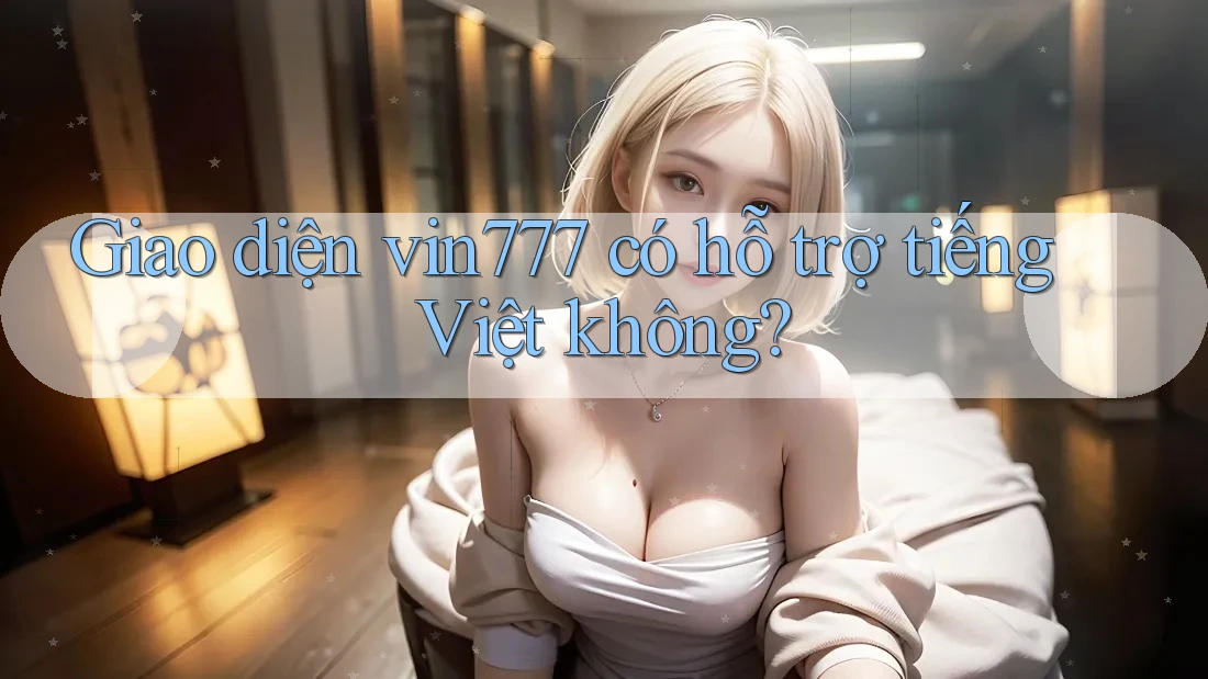 Giao diện vin777 có hỗ trợ tiếng Việt không?