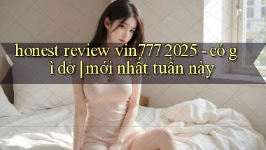 honest review vin777 2025   có gì dở mới nhất tuần này