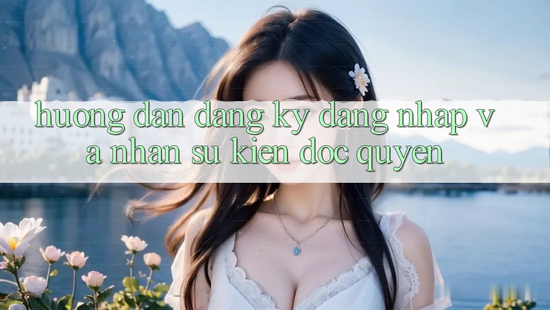 Hướng dẫn Đăng Ký, Đăng Nhập Và Nhận Sự kiện Độc Quyền