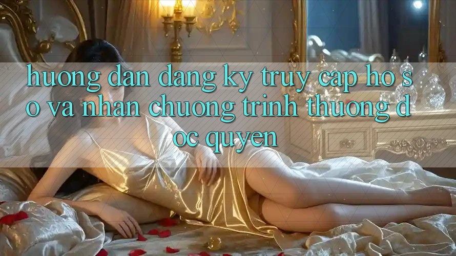 Hướng dẫn Đăng Ký, Truy cập hồ sơ Và Nhận Chương trình thưởng Độc Quyền
