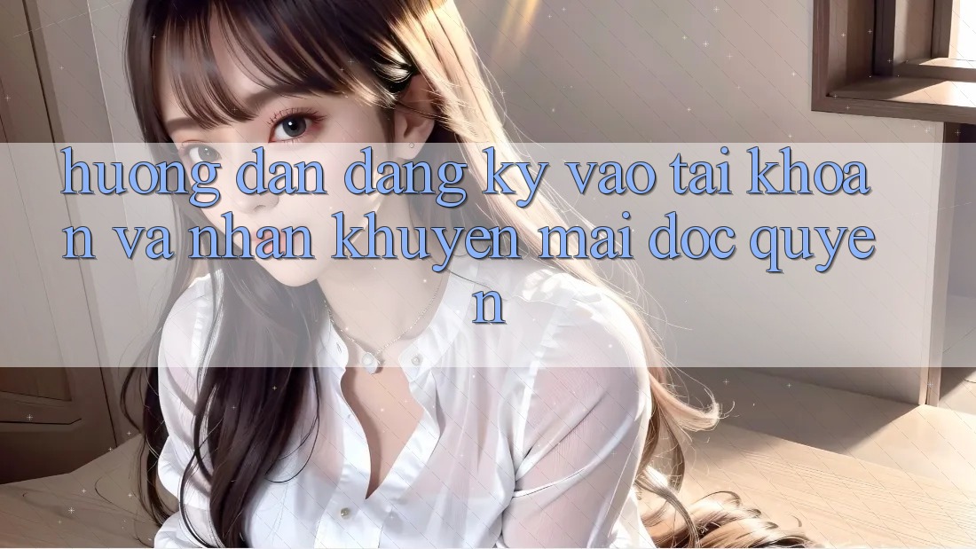 Hướng dẫn Đăng Ký, Vào tài khoản Và Nhận Khuyến Mãi Độc Quyền