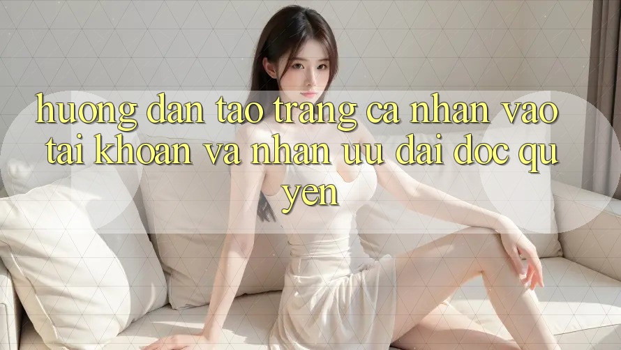 Hướng dẫn Tạo trang cá nhân, Vào tài khoản Và Nhận Ưu đãi Độc Quyền