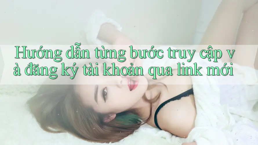 Hướng dẫn từng bước truy cập và đăng ký tài khoản qua link mới