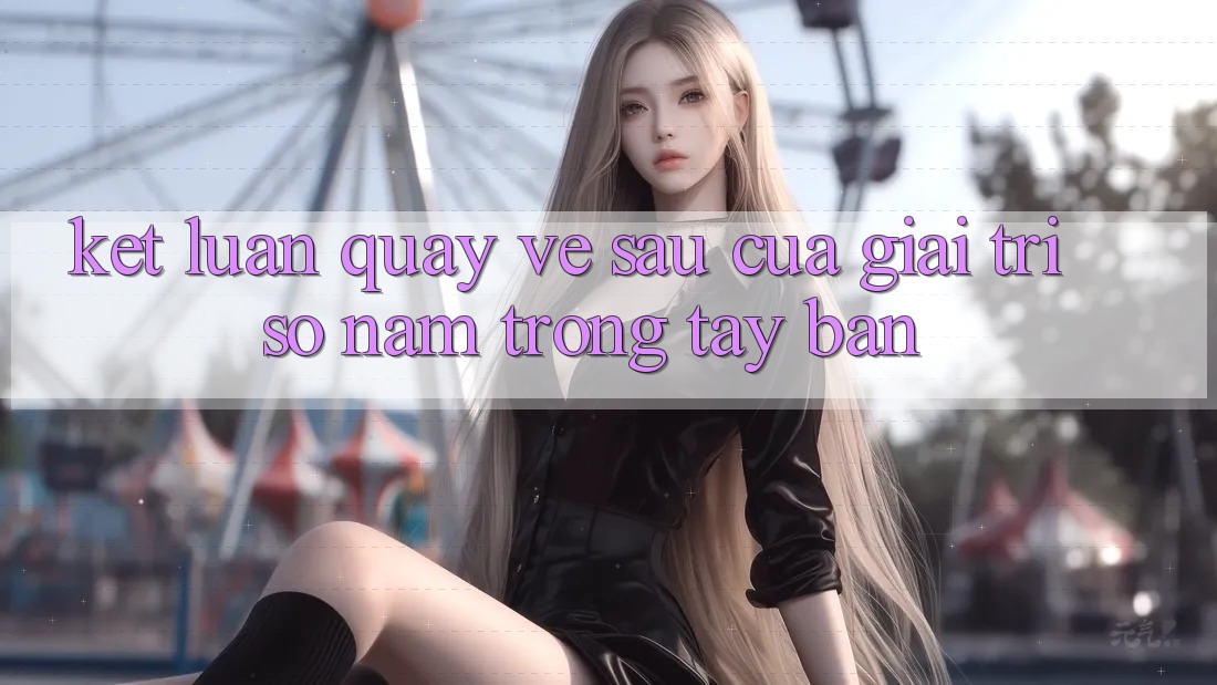 Kết Luận: Quay về sau Của Giải Trí Số Nằm Trong Tay Bạn