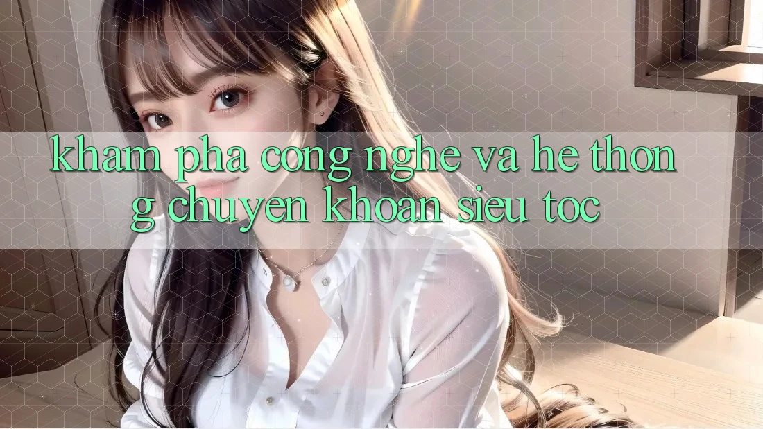 Khám phá Công Nghệ Và Hệ Thống Chuyển khoản Siêu Tốc