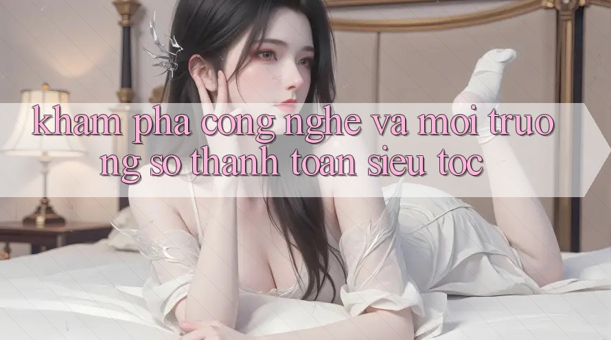 Khám phá Công Nghệ Và Môi trường số Thanh toán Siêu Tốc Khám phá Công Nghệ Và Môi trường số Thanh toán Siêu Tốc