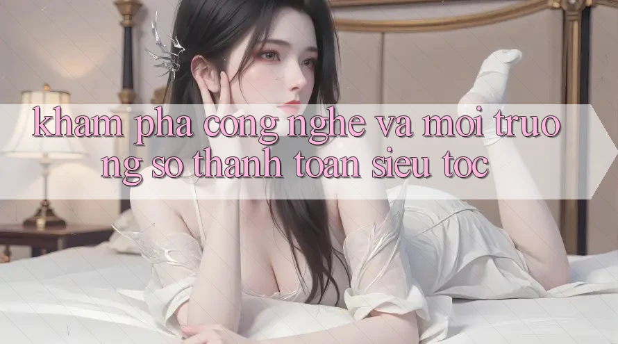 Khám phá Công Nghệ Và Môi trường số Thanh toán Siêu Tốc Khám phá Công Nghệ Và Môi trường số Thanh toán Siêu Tốc