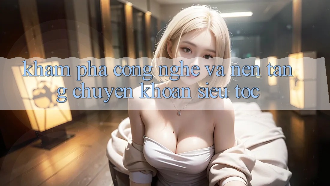 Khám phá Công Nghệ Và Nền tảng Chuyển khoản Siêu Tốc Khám phá Công Nghệ Và Nền tảng Chuyển khoản Siêu Tốc