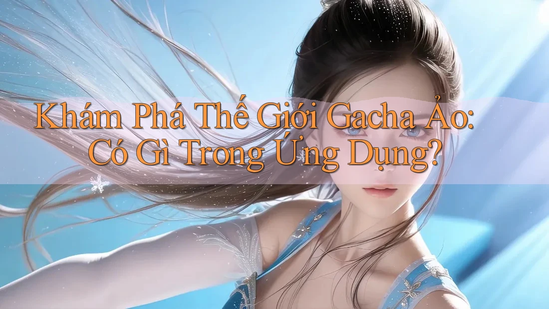 Khám Phá Thế Giới Gacha Ảo: Có Gì Trong Ứng Dụng?
