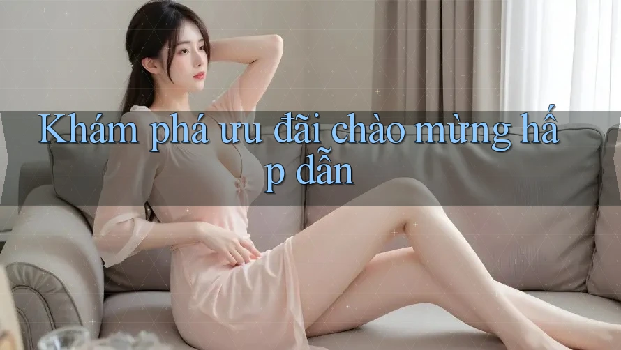 Khám phá ưu đãi chào mừng hấp dẫn