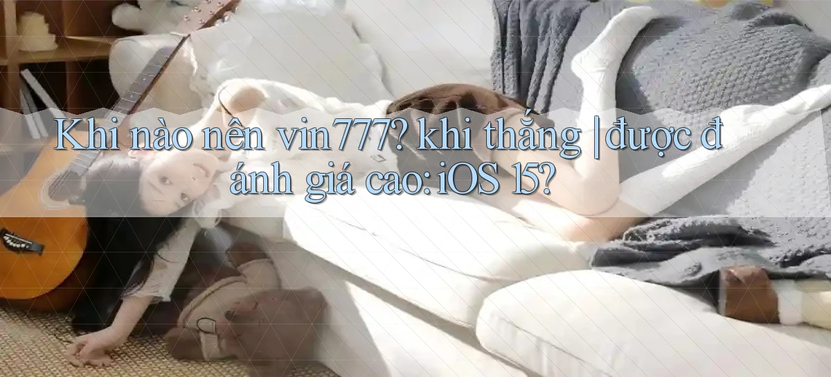 Khi nào nên vin777 khi thắng được đánh giá cao iOS 15