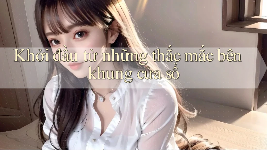 Khởi đầu từ những thắc mắc bên khung cửa sổ