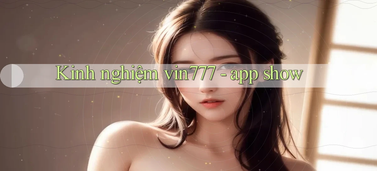 Kinh nghiệm vin777   app show