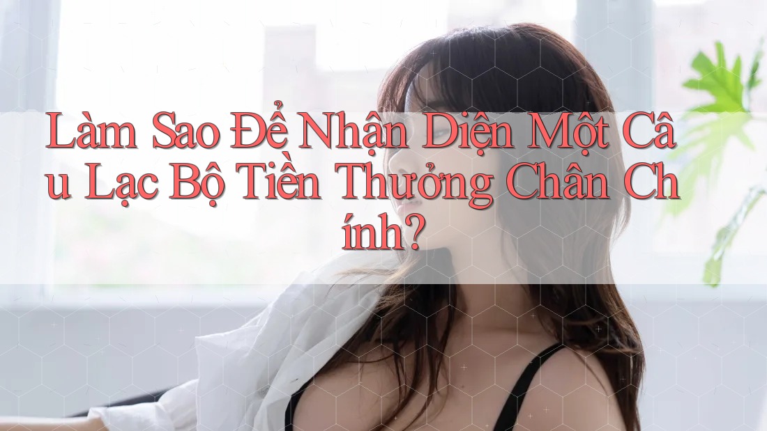 Làm Sao Để Nhận Diện Một Câu Lạc Bộ Tiền Thưởng Chân Chính?