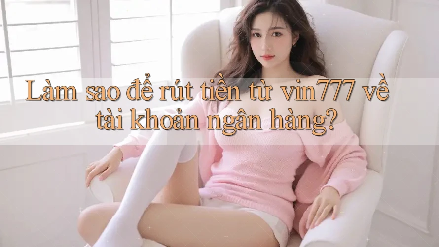 Làm sao để rút tiền từ vin777 về tài khoản ngân hàng?
