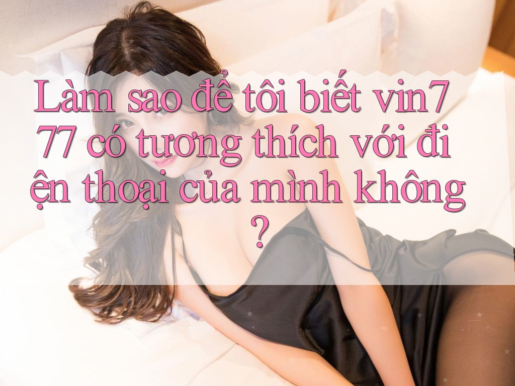 Làm sao để tôi biết vin777 có tương thích với điện thoại của mình không?