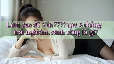 Làm sao để Vin777 sau 6 tháng trải nghiệm, sảnh rồng là gì