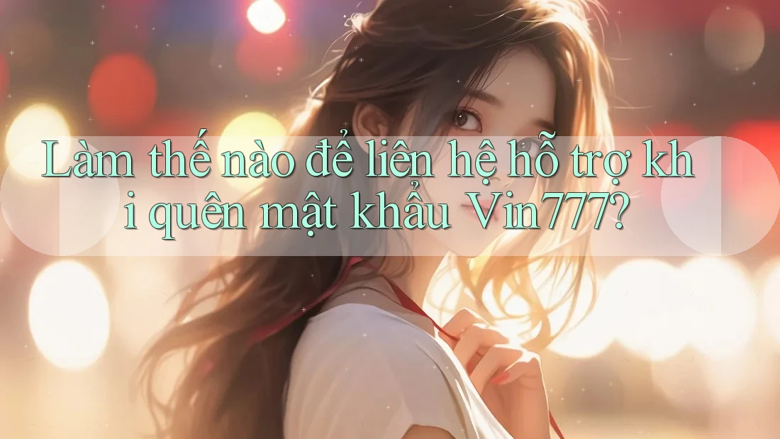 Làm thế nào để liên hệ hỗ trợ khi quên mật khẩu Vin777?
