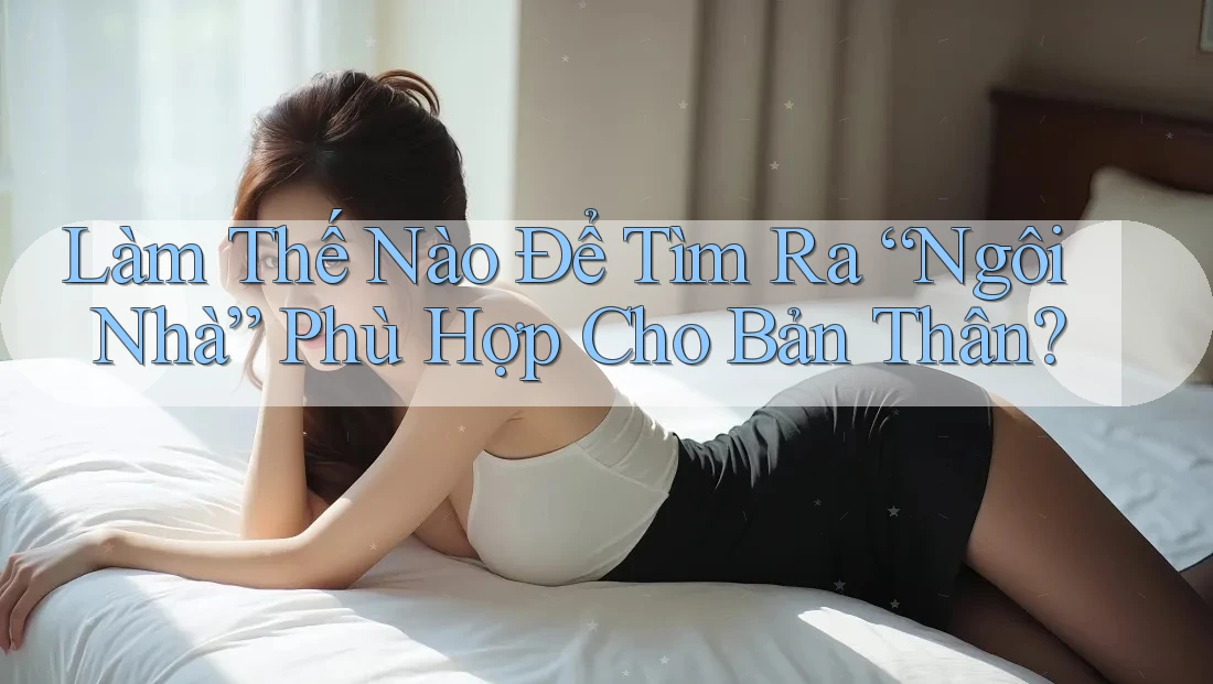 Làm Thế Nào Để Tìm Ra “Ngôi Nhà” Phù Hợp Cho Bản Thân?