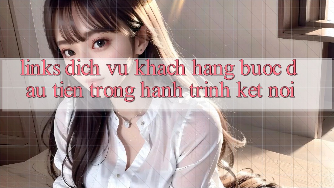 “Links Dịch Vụ Khách Hàng” – Bước Đầu Tiên Trong Hành Trình Kết Nối “Links Dịch Vụ Khách Hàng” – Bước Đầu Tiên Trong Hành Trình Kết Nối